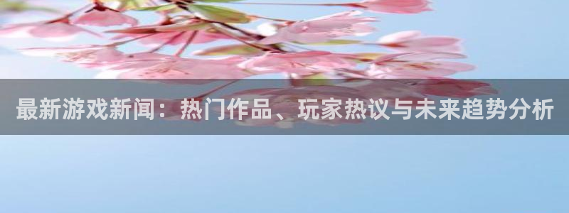 多彩娱乐平台登录线路：最新游戏新闻：热门作品、玩家热议与未来