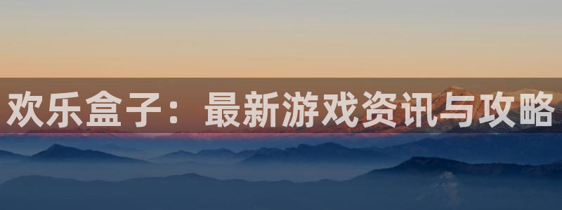 多彩娱乐平台登录：欢乐盒子：最新游戏资讯与攻略
