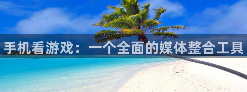 多彩娱乐平台官方网站：手机看游戏：一个全面的媒体整合工具