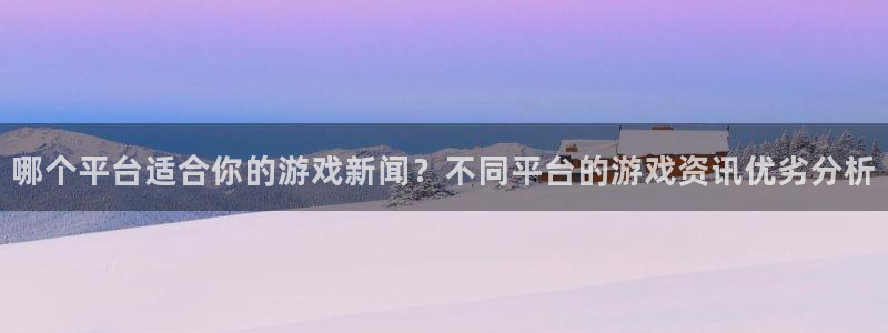多彩娱乐注册地址：哪个平台适合你的游戏新闻？不同平台的游戏资