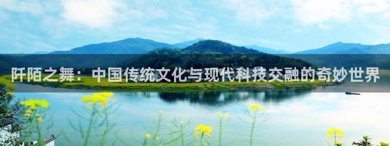 多彩娱乐升级5994月：阡陌之舞：中国传统文化与现代科技交融