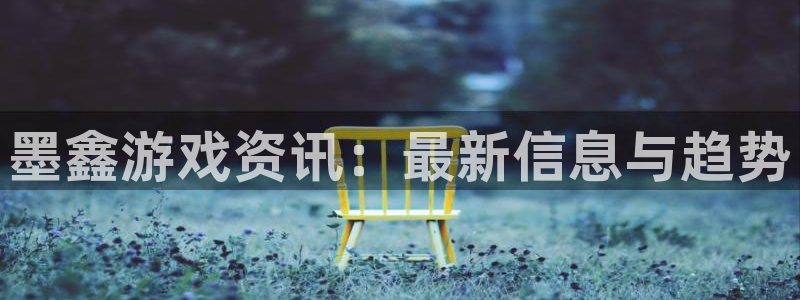 多彩娱乐网页登录入口官网：墨鑫游戏资讯：最新信息与趋势